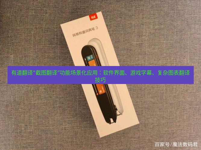 有道翻译下载 有道翻译“截图翻译”功能场景化应用：软件界面、游戏字幕、复杂图表翻译技巧