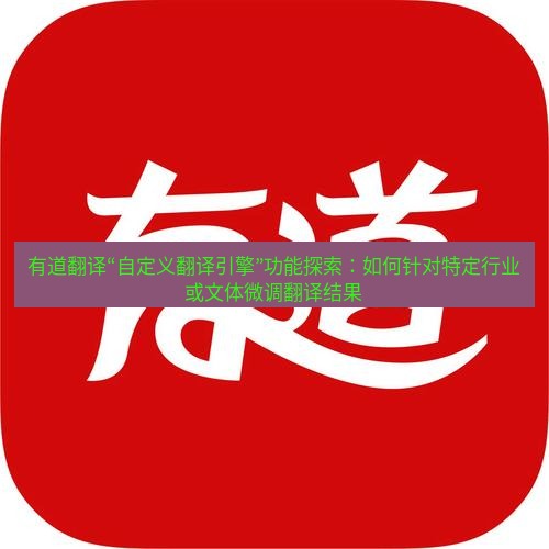 有道翻译下载 有道翻译“自定义翻译引擎”功能探索：如何针对特定行业或文体微调翻译结果