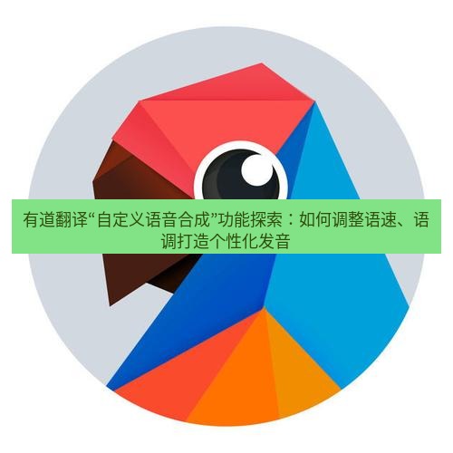 有道翻译下载 有道翻译“自定义语音合成”功能探索：如何调整语速、语调打造个性化发音