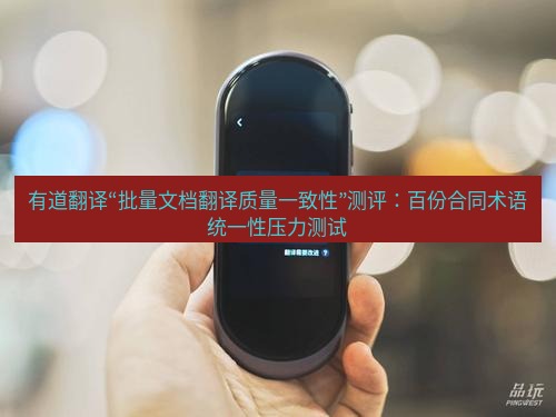 有道翻译下载 有道翻译“批量文档翻译质量一致性”测评：百份合同术语统一性压力测试