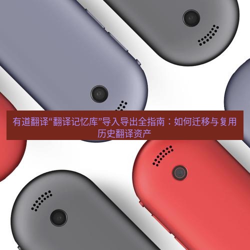 有道翻译下载 有道翻译“翻译记忆库”导入导出全指南：如何迁移与复用历史翻译资产