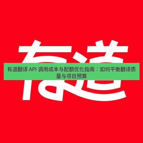 有道翻译下载 有道翻译 API 调用成本与配额优化指南：如何平衡翻译质量与项目预算