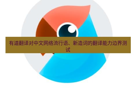 有道翻译下载 有道翻译对中文网络流行语、新造词的翻译能力边界测试
