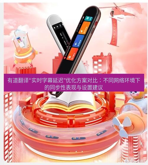 有道翻译下载 有道翻译“实时字幕延迟”优化方案对比：不同网络环境下的同步性表现与设置建议
