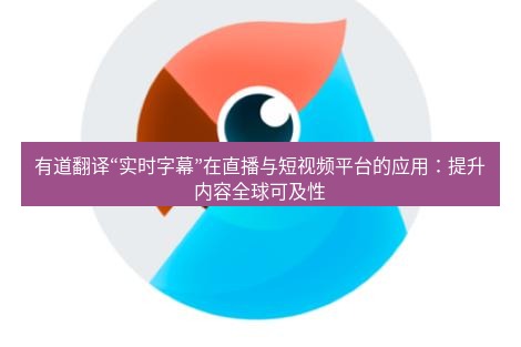 有道翻译下载 有道翻译“实时字幕”在直播与短视频平台的应用：提升内容全球可及性