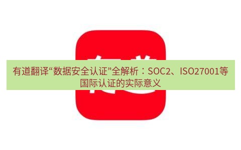 有道翻译下载 有道翻译“数据安全认证”全解析：SOC2、ISO27001等国际认证的实际意义