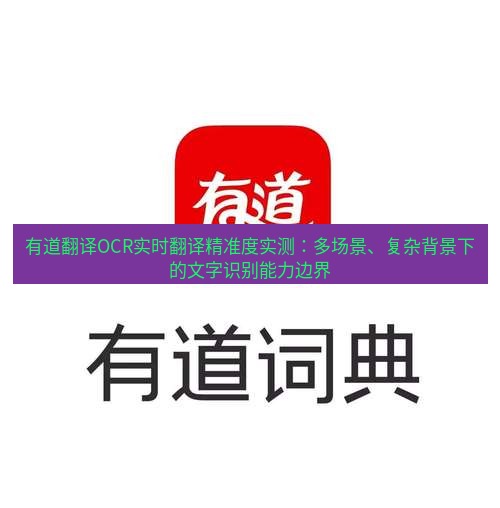 有道翻译下载 有道翻译OCR实时翻译精准度实测：多场景、复杂背景下的文字识别能力边界