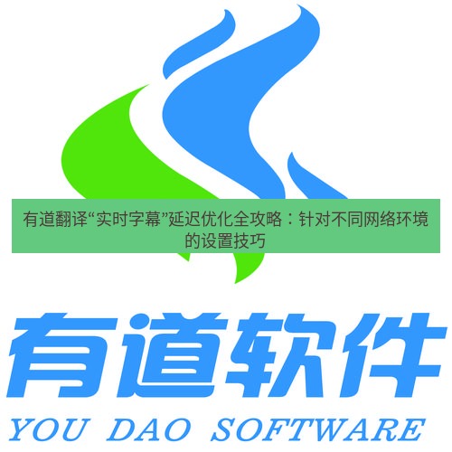 有道翻译下载 有道翻译“实时字幕”延迟优化全攻略：针对不同网络环境的设置技巧