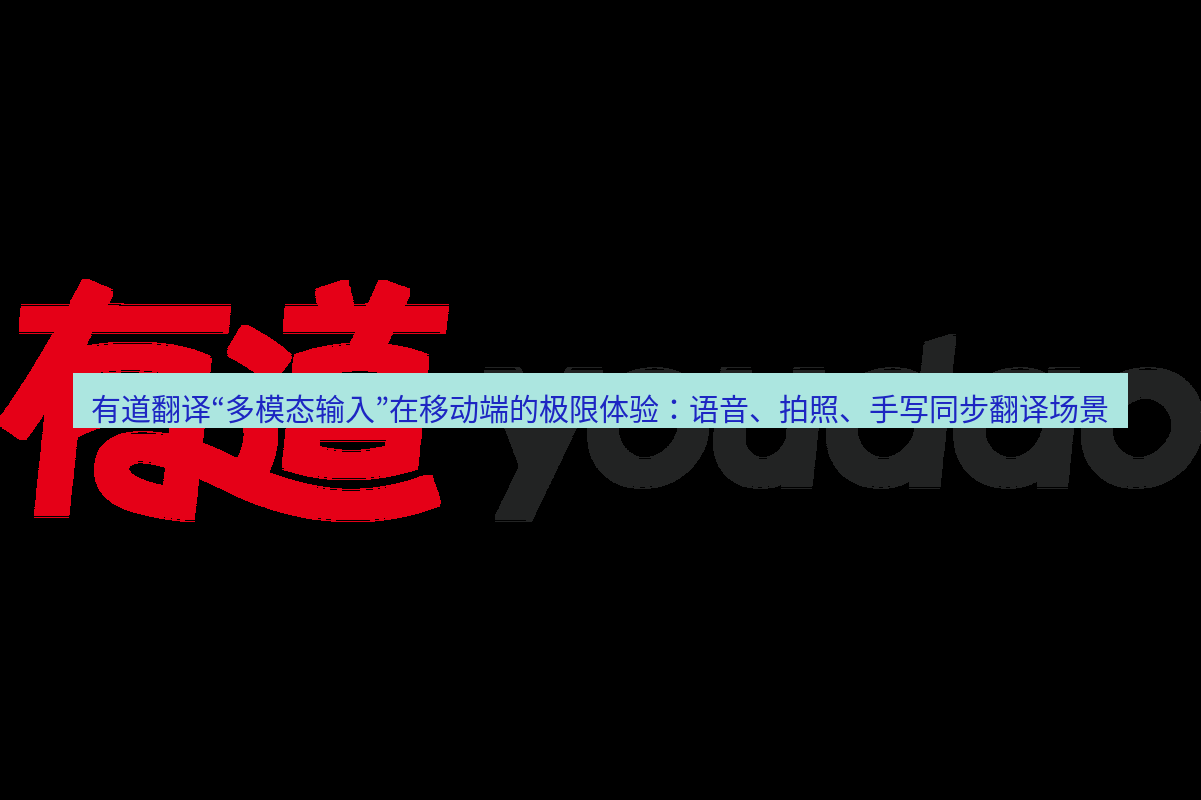 有道翻译下载 有道翻译“多模态输入”在移动端的极限体验：语音、拍照、手写同步翻译场景