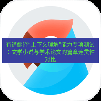 有道翻译下载 有道翻译“上下文理解”能力专项测试：文学小说与学术论文的篇章连贯性对比