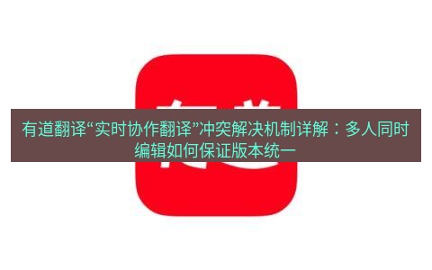 有道翻译下载 有道翻译“实时协作翻译”冲突解决机制详解：多人同时编辑如何保证版本统一