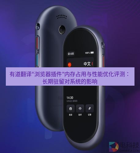 有道翻译下载 有道翻译“浏览器插件”内存占用与性能优化评测：长期驻留对系统的影响