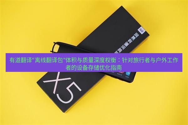 有道翻译下载 有道翻译“离线翻译包”体积与质量深度权衡：针对旅行者与户外工作者的设备存储优化指南