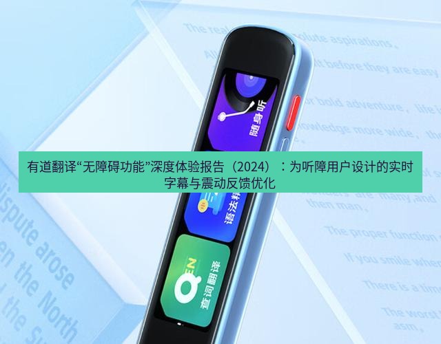 有道翻译下载 有道翻译“无障碍功能”深度体验报告（2024）：为听障用户设计的实时字幕与震动反馈优化