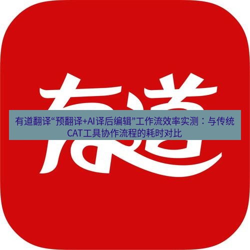 有道翻译下载 有道翻译“预翻译+AI译后编辑”工作流效率实测：与传统CAT工具协作流程的耗时对比
