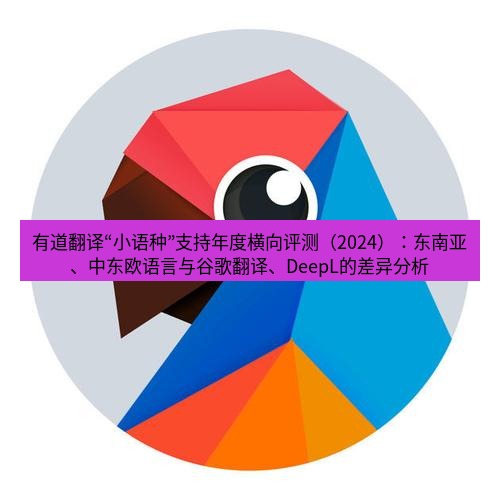 有道翻译下载 有道翻译“小语种”支持年度横向评测（2024）：东南亚、中东欧语言与谷歌翻译、DeepL的差异分析