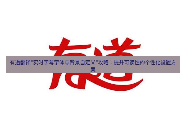 有道翻译下载 有道翻译“实时字幕字体与背景自定义”攻略：提升可读性的个性化设置方案