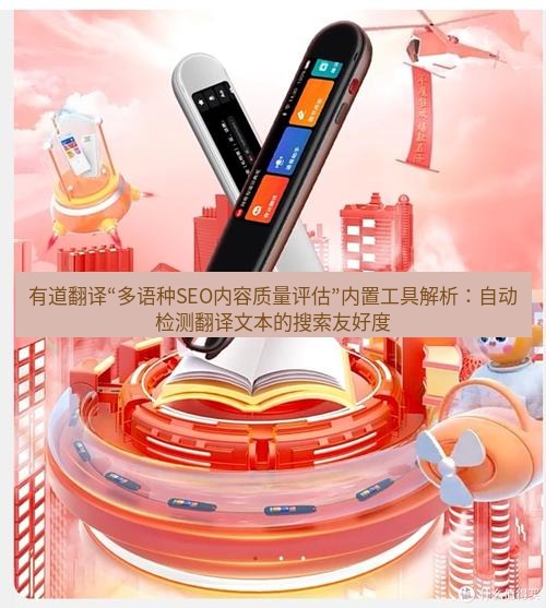 有道翻译下载 有道翻译“多语种SEO内容质量评估”内置工具解析：自动检测翻译文本的搜索友好度