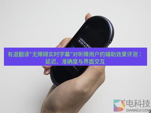 有道翻译下载 有道翻译“无障碍实时字幕”对听障用户的辅助效果评测：延迟、准确度与界面交互
