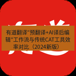 有道翻译下载 有道翻译“预翻译+AI译后编辑”工作流与传统CAT工具效率对比（2024新版）